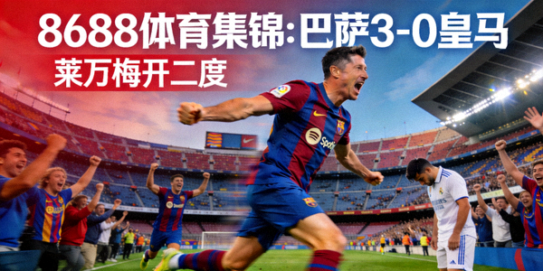 8688体育集锦：巴萨3-0皇马，莱万梅开二度