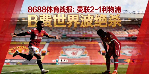 8688体育战报：曼联2-1利物浦，B费世界波绝杀